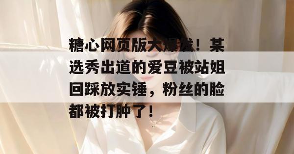 糖心网页版大爆发!某选秀出道的爱豆被站姐回踩放实锤,粉丝的脸都被打肿了!