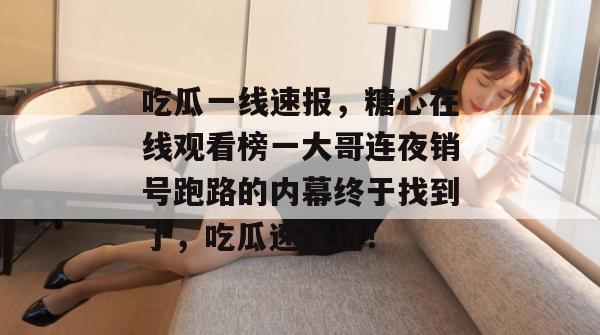 吃瓜一线速报,糖心在线观看榜一大哥连夜销号跑路的内幕终于找到了,吃瓜速度进!